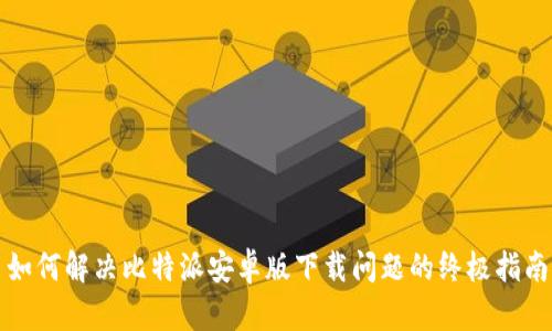如何解决比特派安卓版下载问题的终极指南