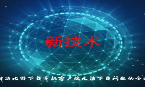 如何解决比特下载手机客户端无法下载问题的全面指南