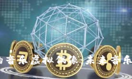 探索Web3时代的音乐虚拟偶像：未来音乐的变革与新机遇