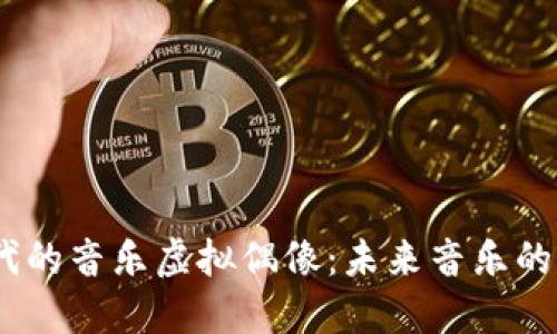 探索Web3时代的音乐虚拟偶像：未来音乐的变革与新机遇