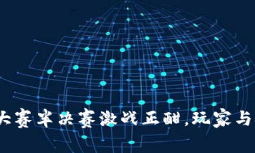 Web3首届电竞大赛半决赛激战正酣，玩家与技术的完美结合