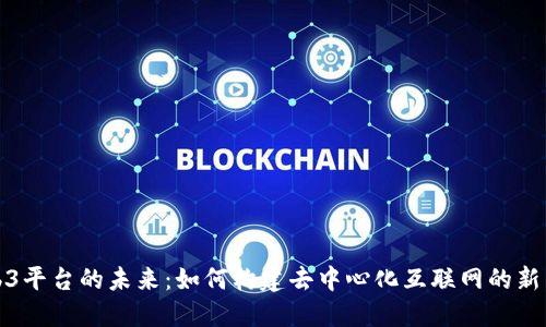 Web3平台的未来：如何构建去中心化互联网的新生态