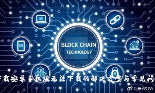 比特下载安卓手机版无法下载的解决方案与常见问题分析