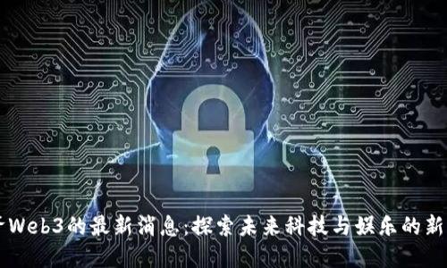 星爷Web3的最新消息：探索未来科技与娱乐的新边界