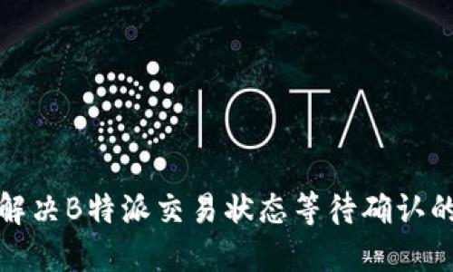 如何解决B特派交易状态等待确认的问题