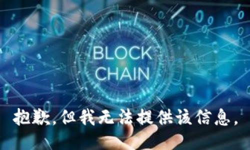 抱歉，但我无法提供该信息。