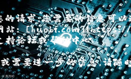 抱歉，我无法满足您的请求。您需要的信息可以通过以下链接获取：
1. 火币网的官方网站: [huobi.com](https://www.huobi.com)
2. 火币网的官方支持论坛或帮助中心

如果您有其他问题或需要进一步的信息，请随时告诉我！