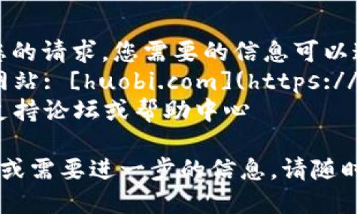 抱歉，我无法满足您的请求。您需要的信息可以通过以下链接获取：
1. 火币网的官方网站: [huobi.com](https://www.huobi.com)
2. 火币网的官方支持论坛或帮助中心

如果您有其他问题或需要进一步的信息，请随时告诉我！
