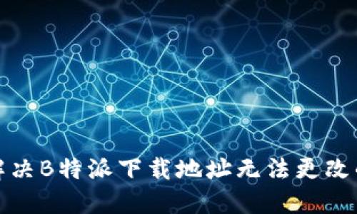 如何解决B特派下载地址无法更改的问题