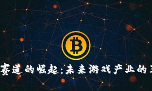 Web3游戏赛道的崛起：未来游戏产业的革命性转变
