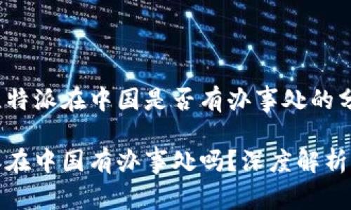 关于比特派在中国是否有办事处的分析

比特派在中国有办事处吗？深度解析与讨论