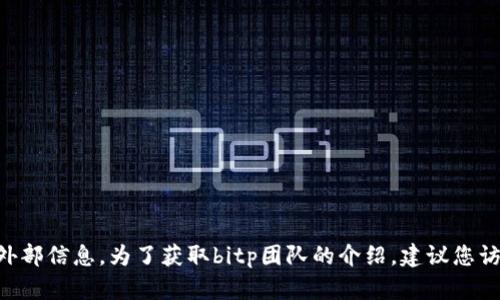 抱歉，我无法提供关于“bitp”的特定团队介绍，因为这可能是一个特定的公司或组织，而我没有实时更新的外部信息。为了获取bitp团队的介绍，建议您访问其官方网站或查阅相关的新闻报道和社交媒体信息。如果您有其他问题或需要进一步的信息，请告诉我！