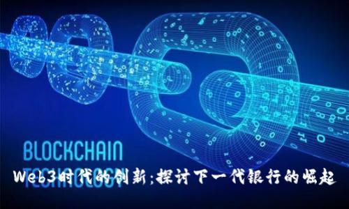 Web3时代的创新：探讨下一代银行的崛起