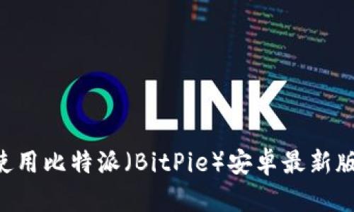 如何下载和使用比特派（BitPie）安卓最新版本：完整指南