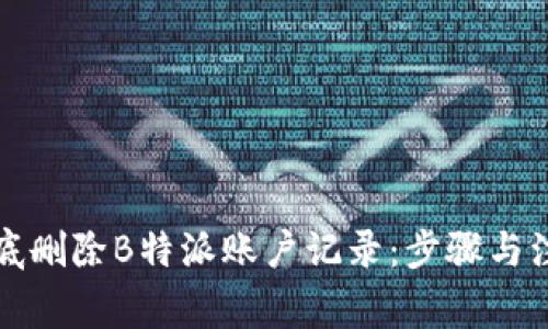 如何彻底删除B特派账户记录：步骤与注意事项