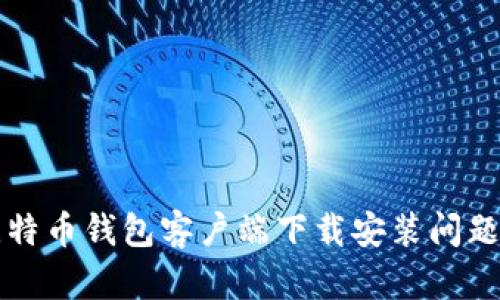 如何解决比特币钱包客户端下载安装问题的终极指南